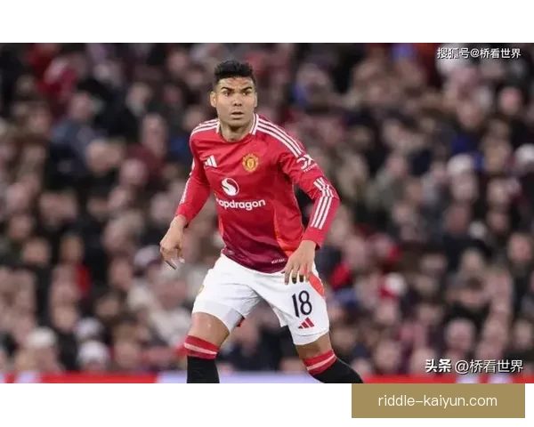 英超卡塞米罗状态回暖，曼联竞争力增强迎接新挑战
